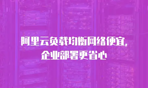 阿里云负载均衡网络便宜，企业部署更省心