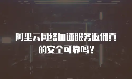 阿里云网络加速服务返佣真的安全可靠吗？
