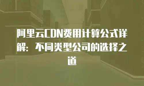阿里云CDN费用计算公式详解：不同类型公司的选择之道