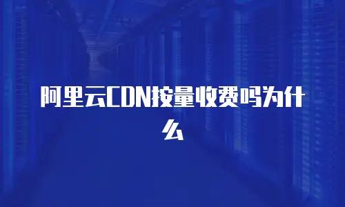 阿里云CDN按量收费吗为什么