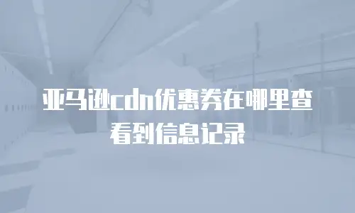 亚马逊cdn优惠券在哪里查看到信息记录