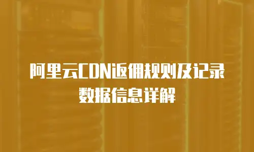 阿里云CDN返佣规则及记录数据信息详解