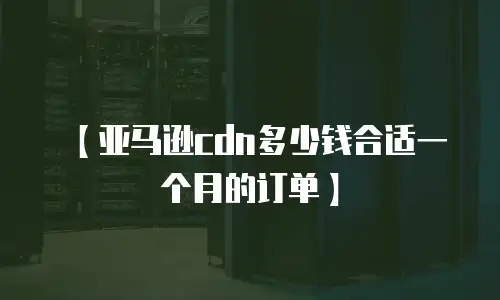 【亚马逊cdn多少钱合适一个月的订单】