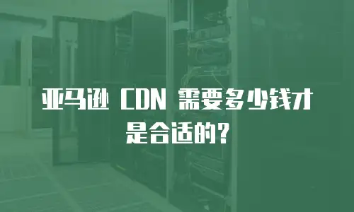 亚马逊 CDN 需要多少钱才是合适的？