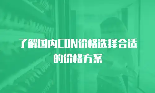  了解国内CDN价格选择合适的价格方案