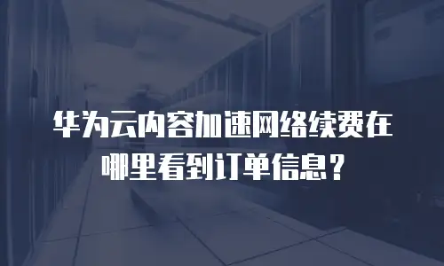 华为云内容加速网络续费在哪里看到订单信息？