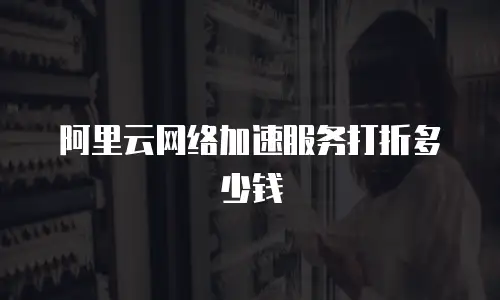 阿里云网络加速服务打折多少钱