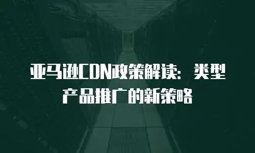 亚马逊CDN政策解读：类型产品推广的新策略