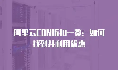 阿里云CDN折扣一览：如何找到并利用优惠