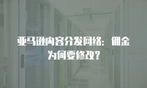 亚马逊内容分发网络：佣金为何要修改？