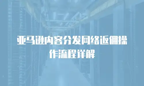亚马逊内容分发网络返佣操作流程详解