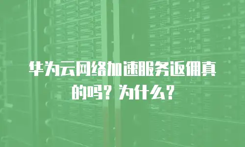 华为云网络加速服务返佣真的吗？为什么？