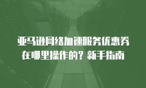 亚马逊网络加速服务优惠券在哪里操作的？新手指南