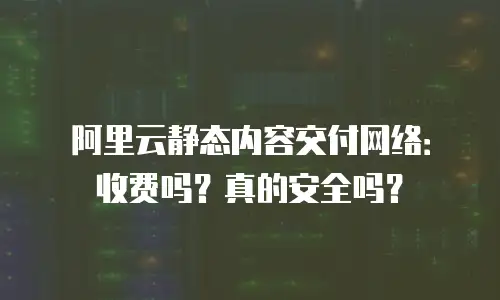 阿里云静态内容交付网络：收费吗？真的安全吗？