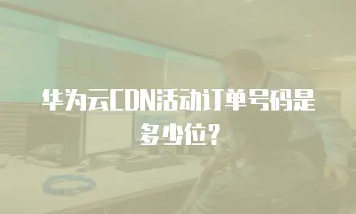 华为云CDN活动订单号码是多少位？