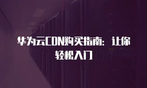 华为云CDN购买指南：让你轻松入门
