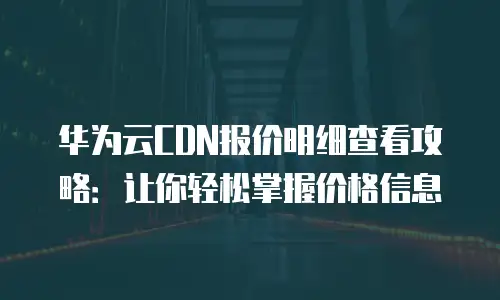 华为云CDN报价明细查看攻略：让你轻松掌握价格信息