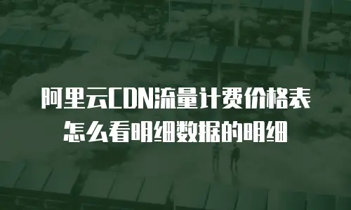 阿里云CDN流量计费价格表怎么看明细数据的明细