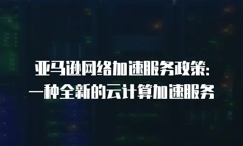 亚马逊网络加速服务政策：一种全新的云计算加速服务