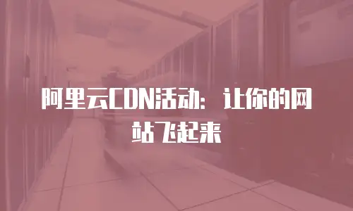 阿里云CDN活动：让你的网站飞起来