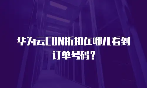 华为云CDN折扣在哪儿看到订单号码？