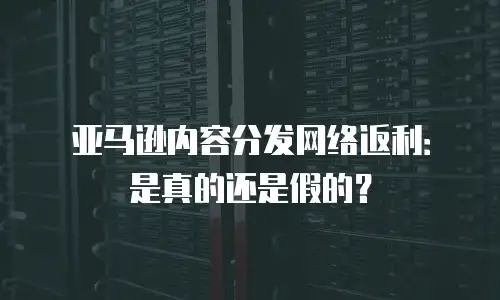 亚马逊内容分发网络返利：是真的还是假的？