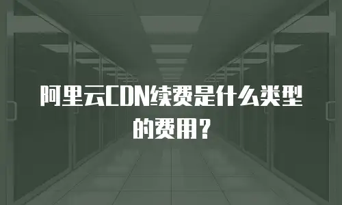 阿里云CDN续费是什么类型的费用？