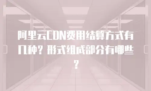 阿里云CDN费用结算方式有几种？形式组成部分有哪些？