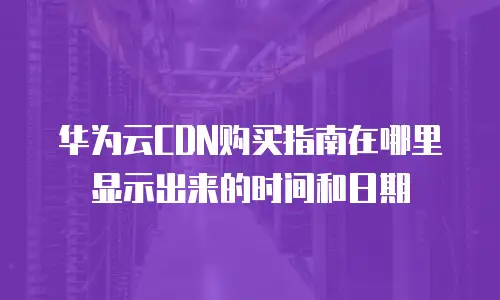 华为云CDN购买指南在哪里显示出来的时间和日期