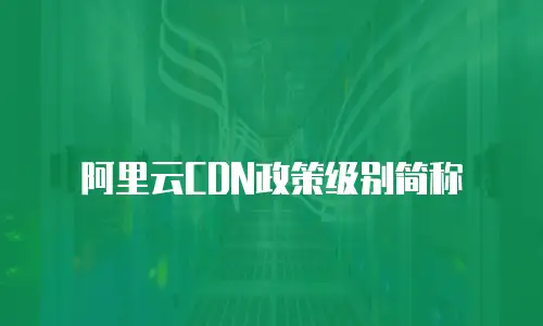 阿里云CDN政策级别简称