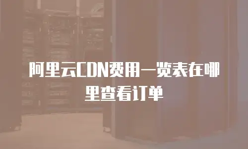 阿里云CDN费用一览表在哪里查看订单