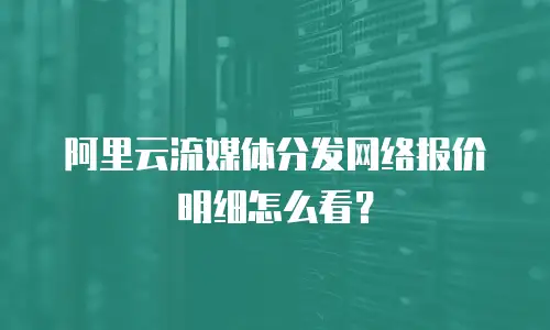阿里云流媒体分发网络报价明细怎么看？