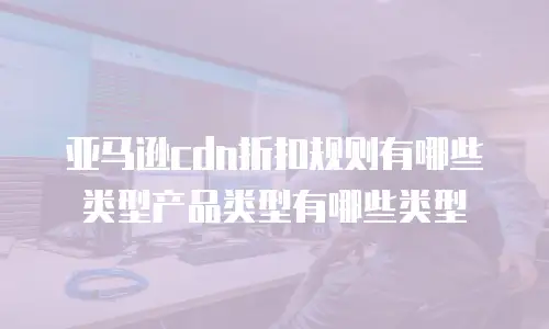 亚马逊cdn折扣规则有哪些类型产品类型有哪些类型