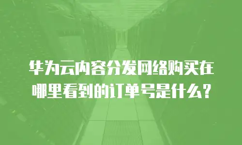 华为云内容分发网络购买在哪里看到的订单号是什么？