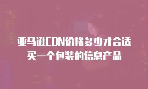 亚马逊CDN价格多少才合适买一个包装的信息产品