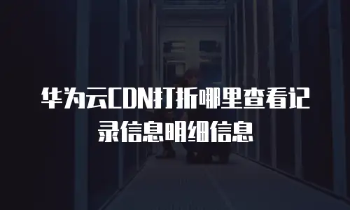 华为云CDN打折哪里查看记录信息明细信息