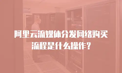 阿里云流媒体分发网络购买流程是什么操作？