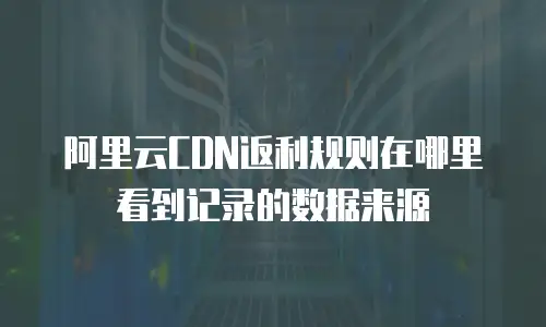 阿里云CDN返利规则在哪里看到记录的数据来源