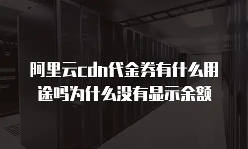 阿里云cdn代金券有什么用途吗为什么没有显示余额