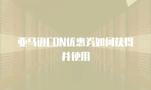 亚马逊CDN优惠券如何获得并使用