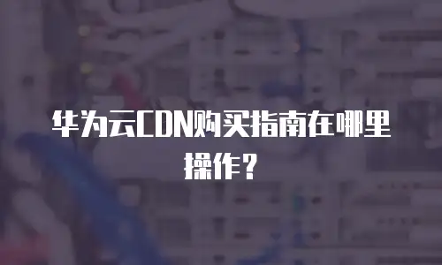 华为云CDN购买指南在哪里操作？
