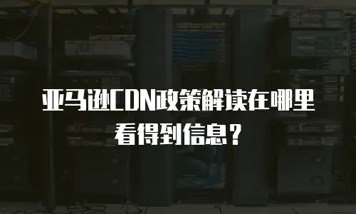 亚马逊CDN政策解读在哪里看得到信息？