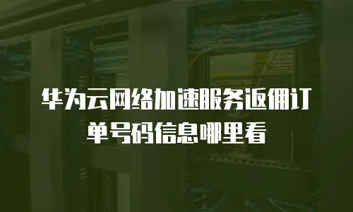 华为云网络加速服务返佣订单号码信息哪里看