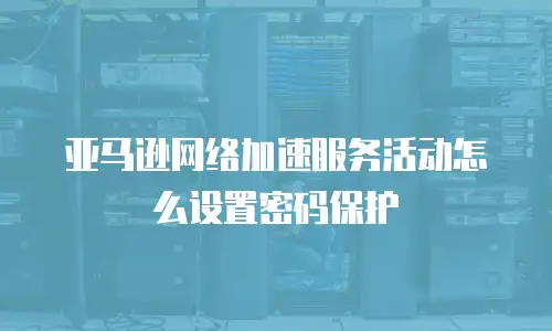 亚马逊网络加速服务活动怎么设置密码保护
