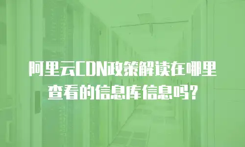 阿里云CDN政策解读在哪里查看的信息库信息吗？