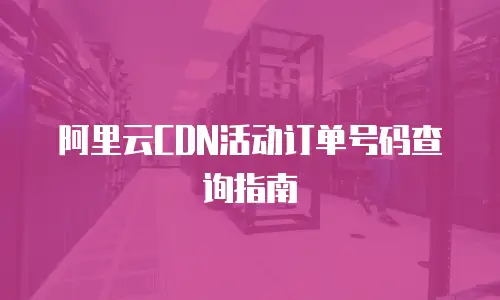 阿里云CDN活动订单号码查询指南