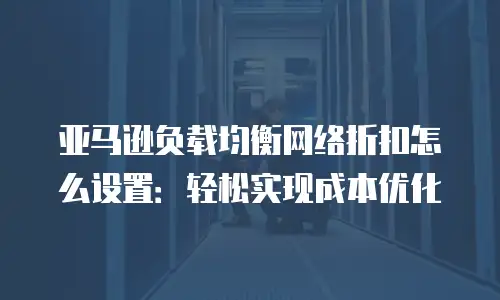 亚马逊负载均衡网络折扣怎么设置：轻松实现成本优化