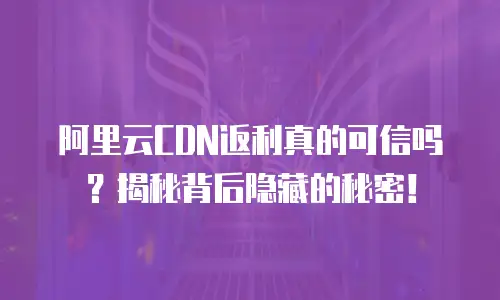 阿里云CDN返利真的可信吗？揭秘背后隐藏的秘密！