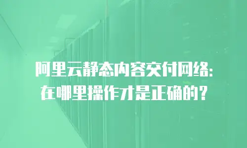 阿里云静态内容交付网络：在哪里操作才是正确的？