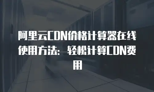 阿里云CDN价格计算器在线使用方法：轻松计算CDN费用